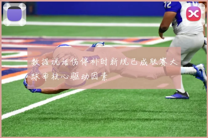 数据说话伤停补时新规已成联赛大球率核心驱动因素