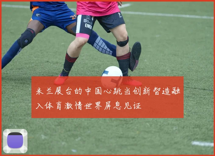 米兰展台的中国心跳当创新智造融入体育激情世界屏息见证